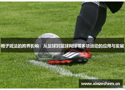 帽子戏法的跨界影响：从足球到篮球网球等多项运动的应用与发展